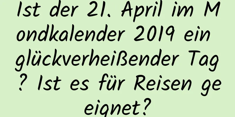 Ist der 21. April im Mondkalender 2019 ein glückverheißender Tag? Ist es für Reisen geeignet?