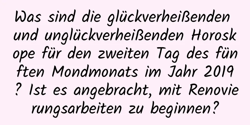 Was sind die glückverheißenden und unglückverheißenden Horoskope für den zweiten Tag des fünften Mondmonats im Jahr 2019? Ist es angebracht, mit Renovierungsarbeiten zu beginnen?