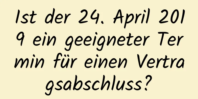 Ist der 24. April 2019 ein geeigneter Termin für einen Vertragsabschluss?