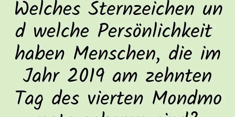 Welches Sternzeichen und welche Persönlichkeit haben Menschen, die im Jahr 2019 am zehnten Tag des vierten Mondmonats geboren sind?