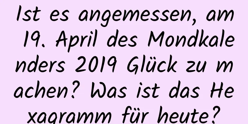 Ist es angemessen, am 19. April des Mondkalenders 2019 Glück zu machen? Was ist das Hexagramm für heute?