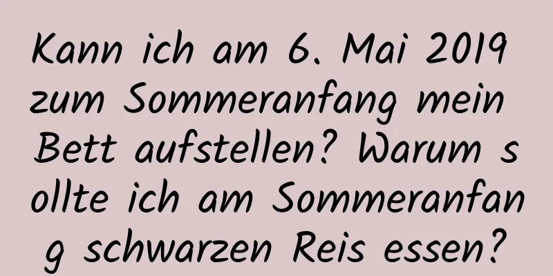 Kann ich am 6. Mai 2019 zum Sommeranfang mein Bett aufstellen? Warum sollte ich am Sommeranfang schwarzen Reis essen?