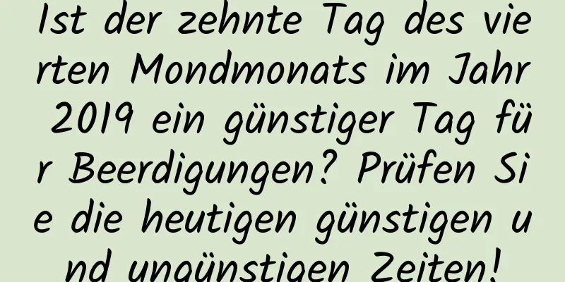 Ist der zehnte Tag des vierten Mondmonats im Jahr 2019 ein günstiger Tag für Beerdigungen? Prüfen Sie die heutigen günstigen und ungünstigen Zeiten!