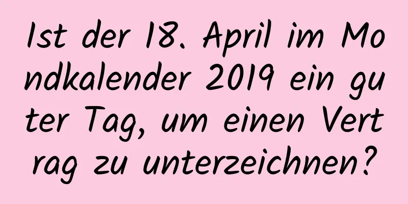 Ist der 18. April im Mondkalender 2019 ein guter Tag, um einen Vertrag zu unterzeichnen?