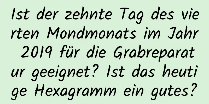 Ist der zehnte Tag des vierten Mondmonats im Jahr 2019 für die Grabreparatur geeignet? Ist das heutige Hexagramm ein gutes?