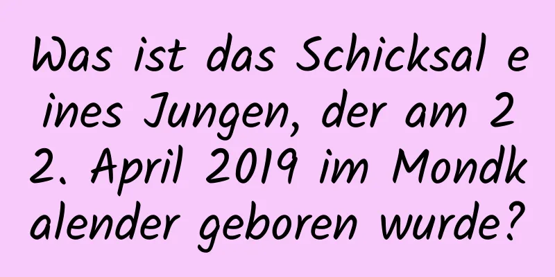 Was ist das Schicksal eines Jungen, der am 22. April 2019 im Mondkalender geboren wurde?