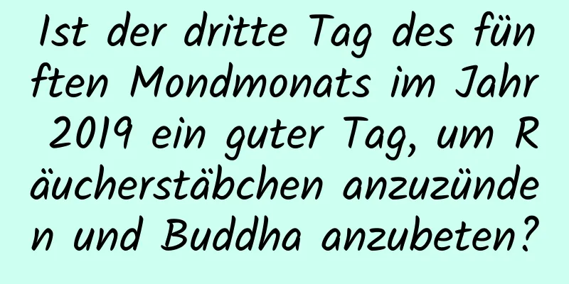 Ist der dritte Tag des fünften Mondmonats im Jahr 2019 ein guter Tag, um Räucherstäbchen anzuzünden und Buddha anzubeten?