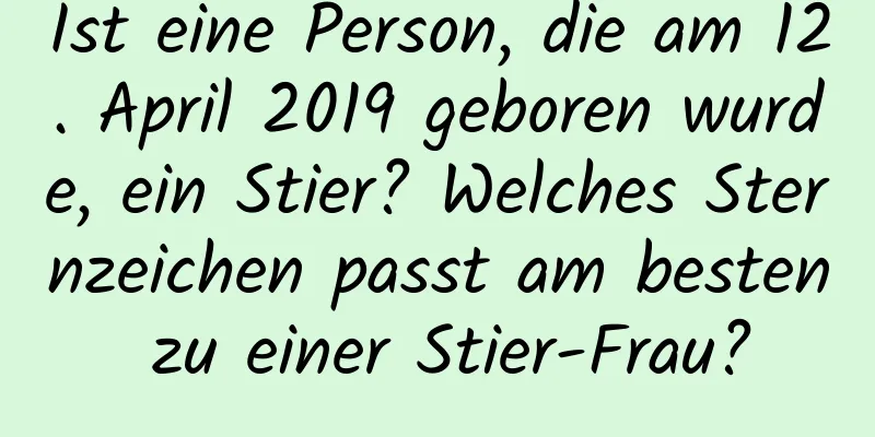 Ist eine Person, die am 12. April 2019 geboren wurde, ein Stier? Welches Sternzeichen passt am besten zu einer Stier-Frau?