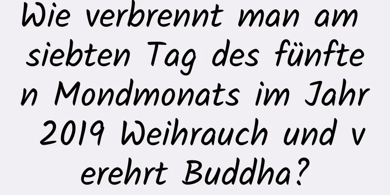 Wie verbrennt man am siebten Tag des fünften Mondmonats im Jahr 2019 Weihrauch und verehrt Buddha?