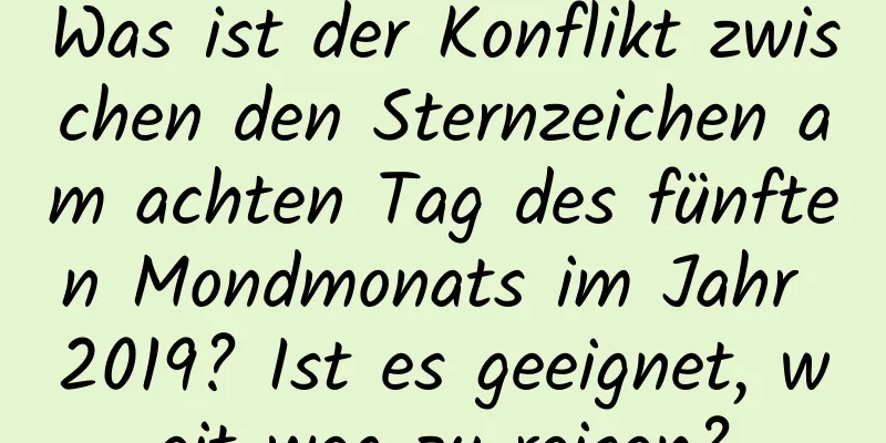 Was ist der Konflikt zwischen den Sternzeichen am achten Tag des fünften Mondmonats im Jahr 2019? Ist es geeignet, weit weg zu reisen?