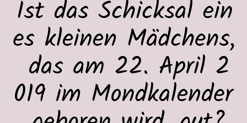 Ist das Schicksal eines kleinen Mädchens, das am 22. April 2019 im Mondkalender geboren wird, gut?