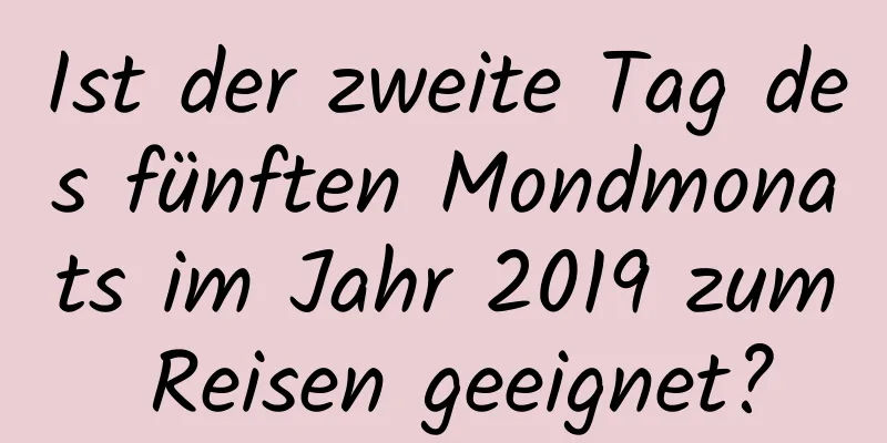 Ist der zweite Tag des fünften Mondmonats im Jahr 2019 zum Reisen geeignet?