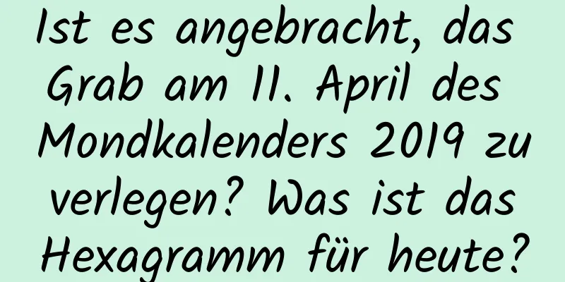 Ist es angebracht, das Grab am 11. April des Mondkalenders 2019 zu verlegen? Was ist das Hexagramm für heute?