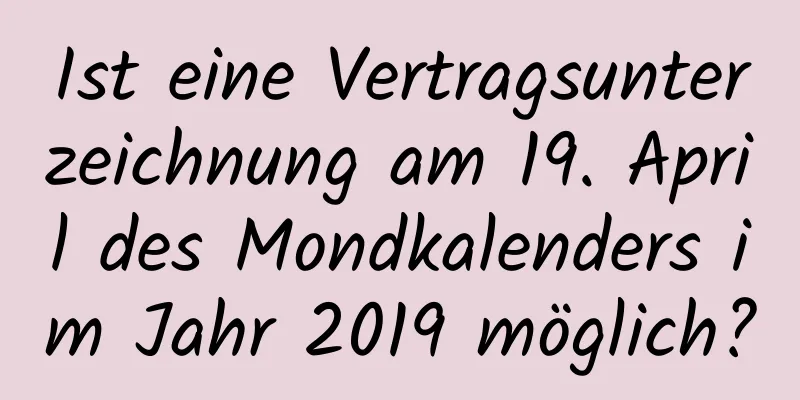 Ist eine Vertragsunterzeichnung am 19. April des Mondkalenders im Jahr 2019 möglich?