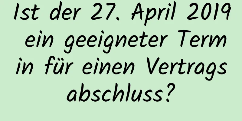 Ist der 27. April 2019 ein geeigneter Termin für einen Vertragsabschluss?