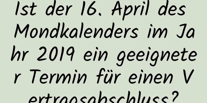 Ist der 16. April des Mondkalenders im Jahr 2019 ein geeigneter Termin für einen Vertragsabschluss?