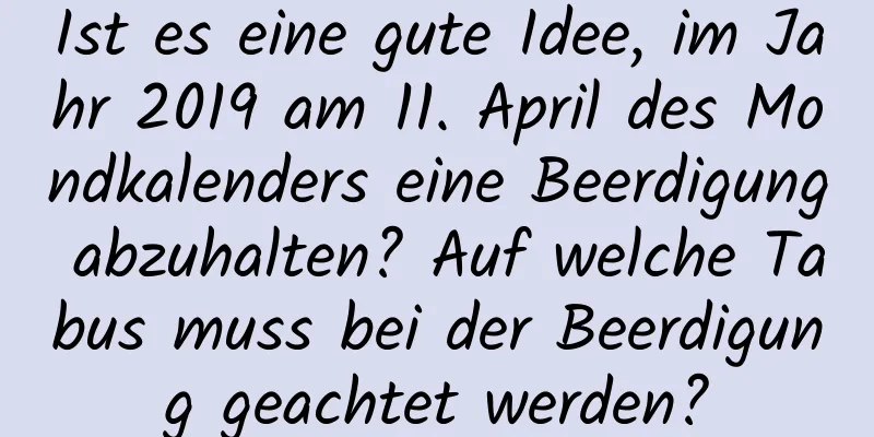 Ist es eine gute Idee, im Jahr 2019 am 11. April des Mondkalenders eine Beerdigung abzuhalten? Auf welche Tabus muss bei der Beerdigung geachtet werden?