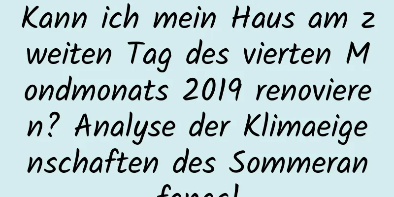 Kann ich mein Haus am zweiten Tag des vierten Mondmonats 2019 renovieren? Analyse der Klimaeigenschaften des Sommeranfangs!