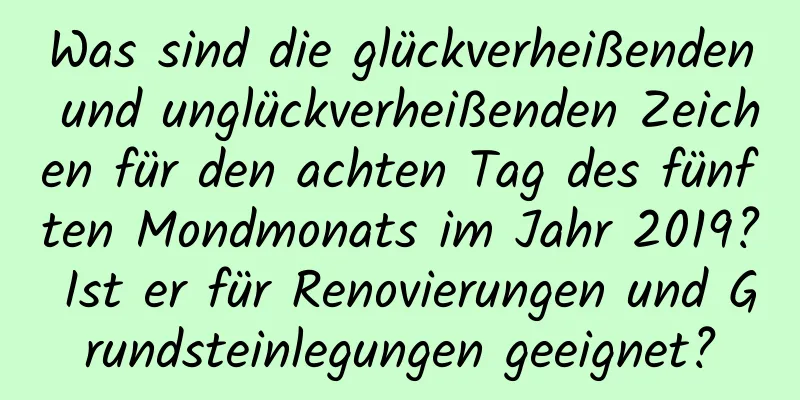 Was sind die glückverheißenden und unglückverheißenden Zeichen für den achten Tag des fünften Mondmonats im Jahr 2019? Ist er für Renovierungen und Grundsteinlegungen geeignet?