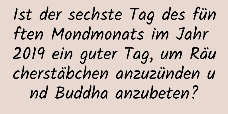 Ist der sechste Tag des fünften Mondmonats im Jahr 2019 ein guter Tag, um Räucherstäbchen anzuzünden und Buddha anzubeten?