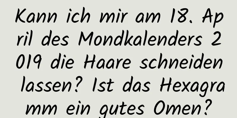 Kann ich mir am 18. April des Mondkalenders 2019 die Haare schneiden lassen? Ist das Hexagramm ein gutes Omen?