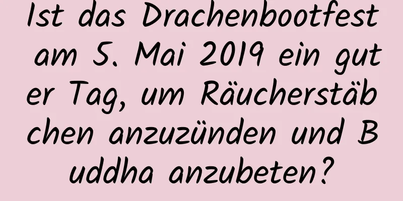 Ist das Drachenbootfest am 5. Mai 2019 ein guter Tag, um Räucherstäbchen anzuzünden und Buddha anzubeten?