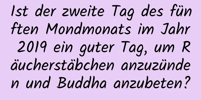 Ist der zweite Tag des fünften Mondmonats im Jahr 2019 ein guter Tag, um Räucherstäbchen anzuzünden und Buddha anzubeten?