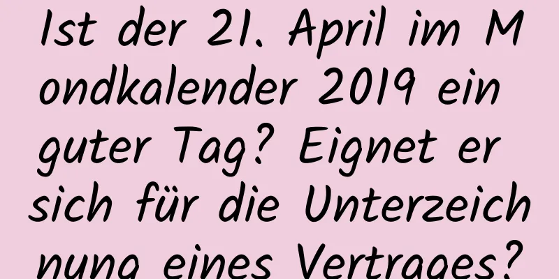 Ist der 21. April im Mondkalender 2019 ein guter Tag? Eignet er sich für die Unterzeichnung eines Vertrages?