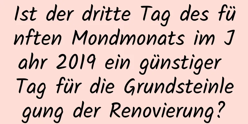 Ist der dritte Tag des fünften Mondmonats im Jahr 2019 ein günstiger Tag für die Grundsteinlegung der Renovierung?