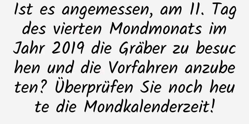 Ist es angemessen, am 11. Tag des vierten Mondmonats im Jahr 2019 die Gräber zu besuchen und die Vorfahren anzubeten? Überprüfen Sie noch heute die Mondkalenderzeit!