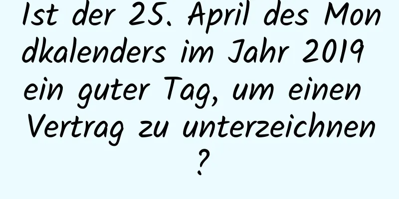 Ist der 25. April des Mondkalenders im Jahr 2019 ein guter Tag, um einen Vertrag zu unterzeichnen?