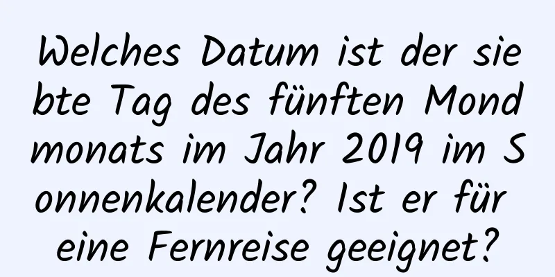 Welches Datum ist der siebte Tag des fünften Mondmonats im Jahr 2019 im Sonnenkalender? Ist er für eine Fernreise geeignet?