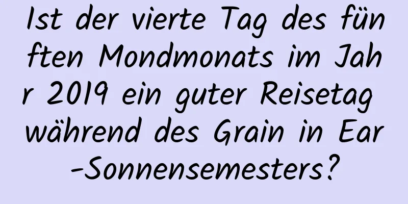 Ist der vierte Tag des fünften Mondmonats im Jahr 2019 ein guter Reisetag während des Grain in Ear-Sonnensemesters?