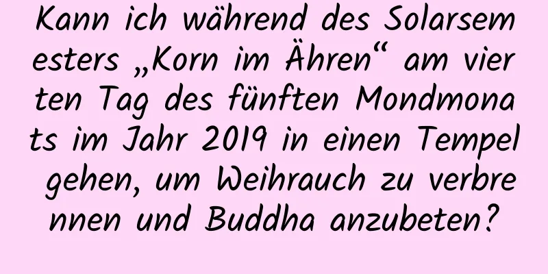 Kann ich während des Solarsemesters „Korn im Ähren“ am vierten Tag des fünften Mondmonats im Jahr 2019 in einen Tempel gehen, um Weihrauch zu verbrennen und Buddha anzubeten?