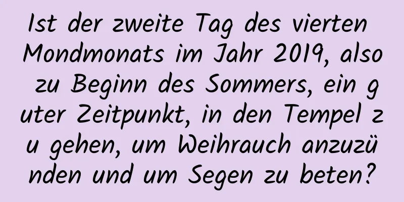 Ist der zweite Tag des vierten Mondmonats im Jahr 2019, also zu Beginn des Sommers, ein guter Zeitpunkt, in den Tempel zu gehen, um Weihrauch anzuzünden und um Segen zu beten?