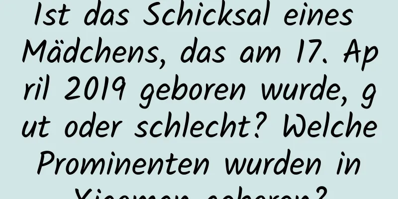 Ist das Schicksal eines Mädchens, das am 17. April 2019 geboren wurde, gut oder schlecht? Welche Prominenten wurden in Xiaoman geboren?