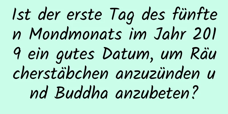 Ist der erste Tag des fünften Mondmonats im Jahr 2019 ein gutes Datum, um Räucherstäbchen anzuzünden und Buddha anzubeten?