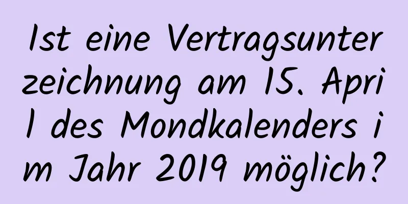 Ist eine Vertragsunterzeichnung am 15. April des Mondkalenders im Jahr 2019 möglich?