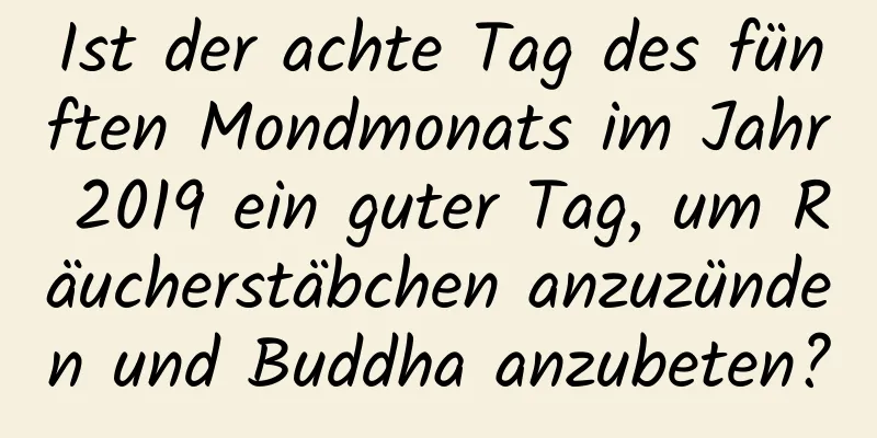 Ist der achte Tag des fünften Mondmonats im Jahr 2019 ein guter Tag, um Räucherstäbchen anzuzünden und Buddha anzubeten?