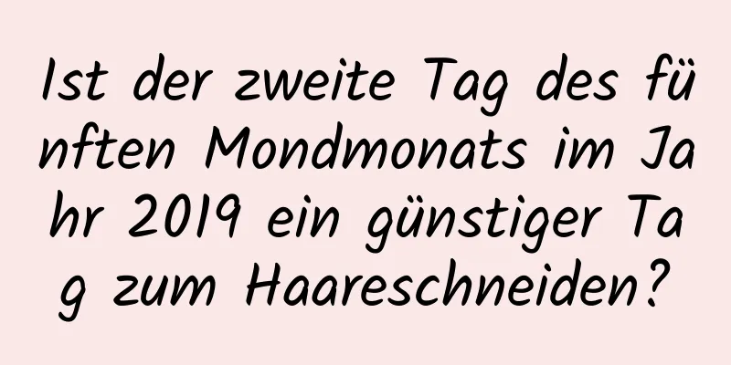 Ist der zweite Tag des fünften Mondmonats im Jahr 2019 ein günstiger Tag zum Haareschneiden?