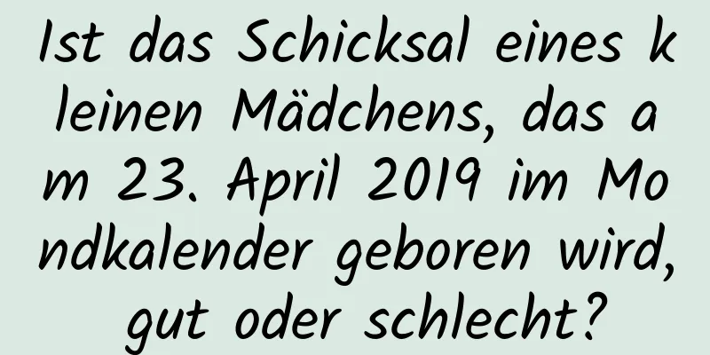 Ist das Schicksal eines kleinen Mädchens, das am 23. April 2019 im Mondkalender geboren wird, gut oder schlecht?