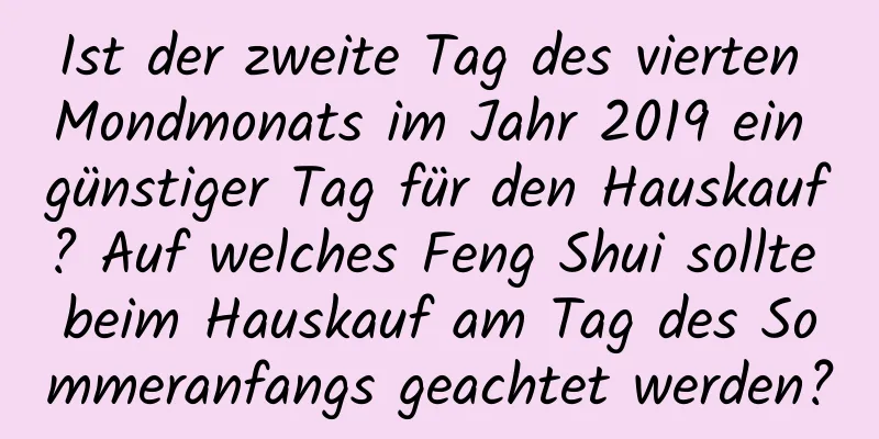 Ist der zweite Tag des vierten Mondmonats im Jahr 2019 ein günstiger Tag für den Hauskauf? Auf welches Feng Shui sollte beim Hauskauf am Tag des Sommeranfangs geachtet werden?