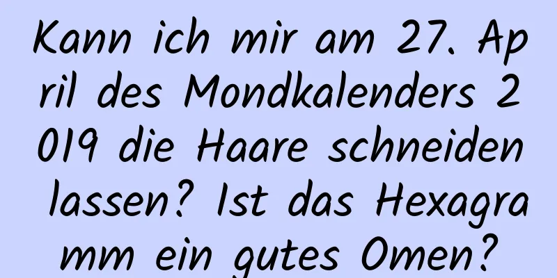 Kann ich mir am 27. April des Mondkalenders 2019 die Haare schneiden lassen? Ist das Hexagramm ein gutes Omen?