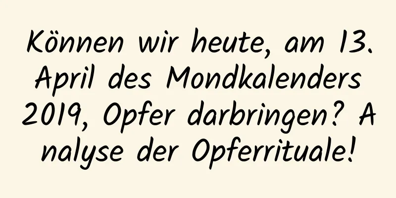 Können wir heute, am 13. April des Mondkalenders 2019, Opfer darbringen? Analyse der Opferrituale!