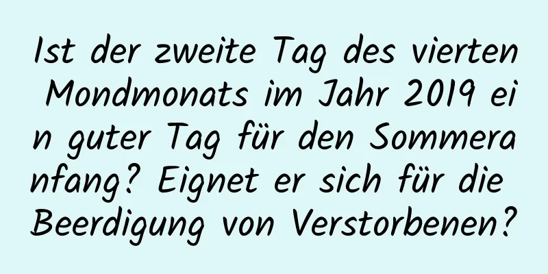 Ist der zweite Tag des vierten Mondmonats im Jahr 2019 ein guter Tag für den Sommeranfang? Eignet er sich für die Beerdigung von Verstorbenen?