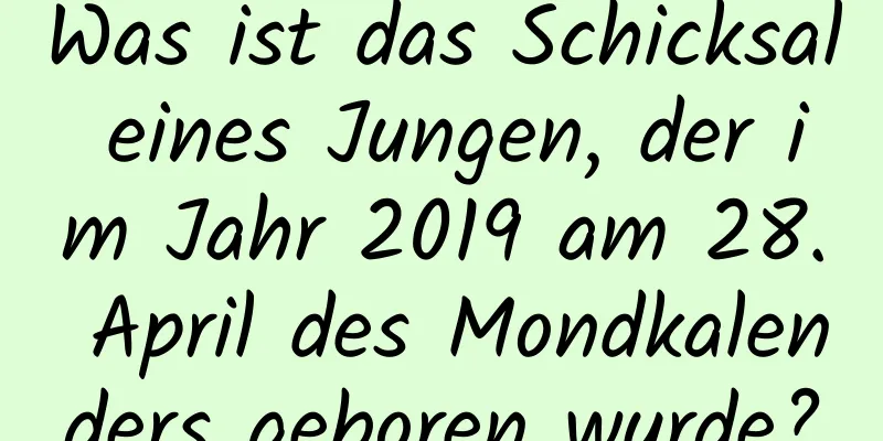 Was ist das Schicksal eines Jungen, der im Jahr 2019 am 28. April des Mondkalenders geboren wurde?