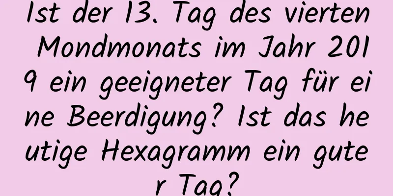 Ist der 13. Tag des vierten Mondmonats im Jahr 2019 ein geeigneter Tag für eine Beerdigung? Ist das heutige Hexagramm ein guter Tag?