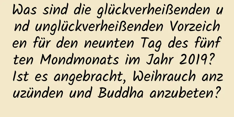 Was sind die glückverheißenden und unglückverheißenden Vorzeichen für den neunten Tag des fünften Mondmonats im Jahr 2019? Ist es angebracht, Weihrauch anzuzünden und Buddha anzubeten?