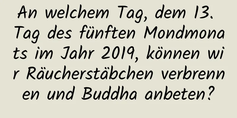 An welchem ​​Tag, dem 13. Tag des fünften Mondmonats im Jahr 2019, können wir Räucherstäbchen verbrennen und Buddha anbeten?