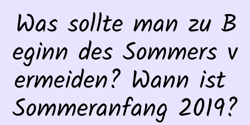 Was sollte man zu Beginn des Sommers vermeiden? Wann ist Sommeranfang 2019?